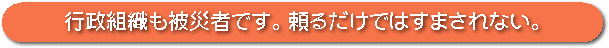 行政組織も被災者です。頼るだけでは済まされない