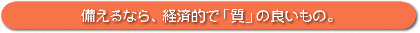 備えるなら経済的で質の良いもの